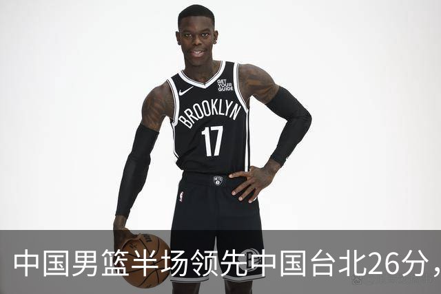 中国男篮半场领先中国台北26分，上场球员中唯山东国手没有得分