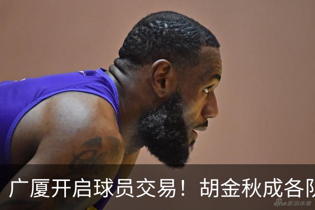 广厦开启球员交易！胡金秋成各队追逐目标，有望奔赴宏远补强杜锋内线？
