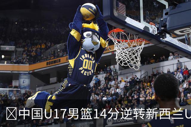 🏀中国U17男篮14分逆转新西兰U17男篮 张淳智24分 陈昱休11中2